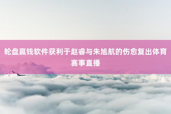 轮盘赢钱软件获利于赵睿与朱旭航的伤愈复出体育赛事直播