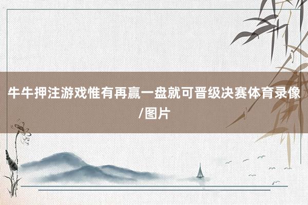 牛牛押注游戏惟有再赢一盘就可晋级决赛体育录像/图片