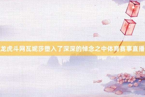 龙虎斗网瓦妮莎堕入了深深的悼念之中体育赛事直播