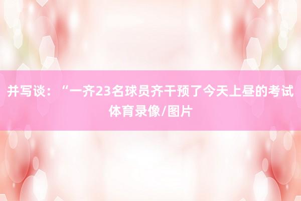 并写谈：“一齐23名球员齐干预了今天上昼的考试体育录像/图片
