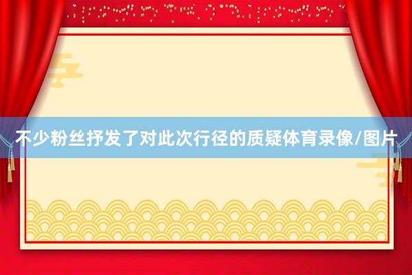 不少粉丝抒发了对此次行径的质疑体育录像/图片