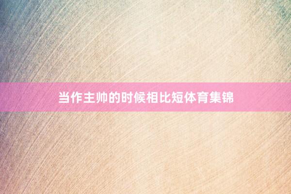 当作主帅的时候相比短体育集锦
