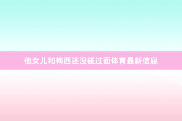 他女儿和梅西还没碰过面体育最新信息