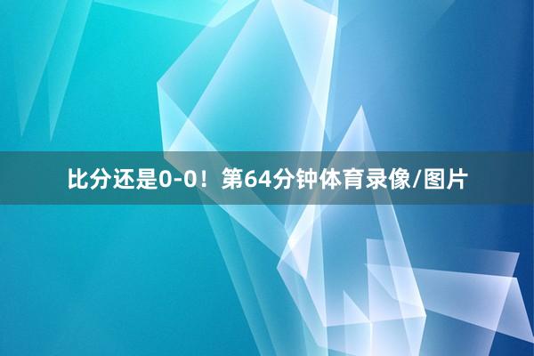比分还是0-0！第64分钟体育录像/图片