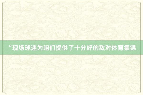 “现场球迷为咱们提供了十分好的敌对体育集锦