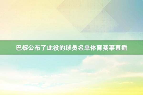巴黎公布了此役的球员名单体育赛事直播