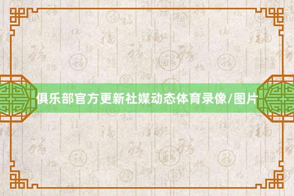 俱乐部官方更新社媒动态体育录像/图片