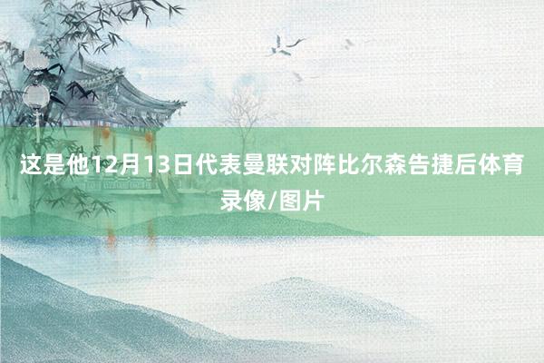 这是他12月13日代表曼联对阵比尔森告捷后体育录像/图片