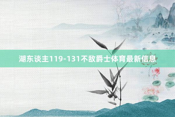 湖东谈主119-131不敌爵士体育最新信息