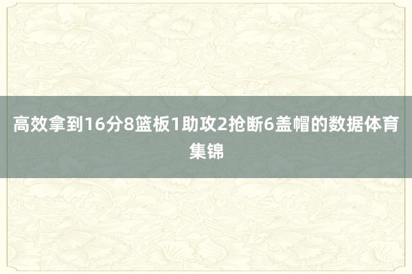 高效拿到16分8篮板1助攻2抢断6盖帽的数据体育集锦
