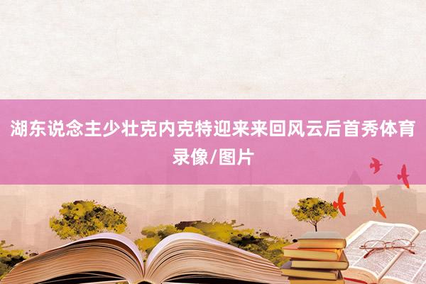 湖东说念主少壮克内克特迎来来回风云后首秀体育录像/图片
