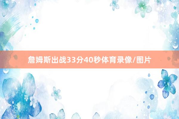 詹姆斯出战33分40秒体育录像/图片