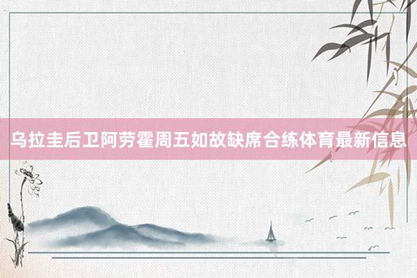 乌拉圭后卫阿劳霍周五如故缺席合练体育最新信息