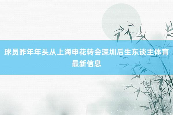 球员昨年年头从上海申花转会深圳后生东谈主体育最新信息