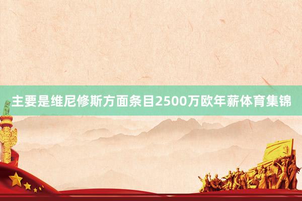 主要是维尼修斯方面条目2500万欧年薪体育集锦