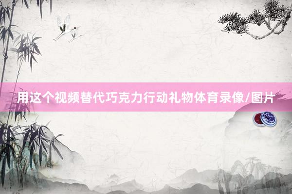 用这个视频替代巧克力行动礼物体育录像/图片