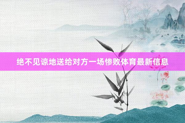 绝不见谅地送给对方一场惨败体育最新信息
