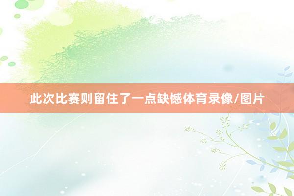 此次比赛则留住了一点缺憾体育录像/图片