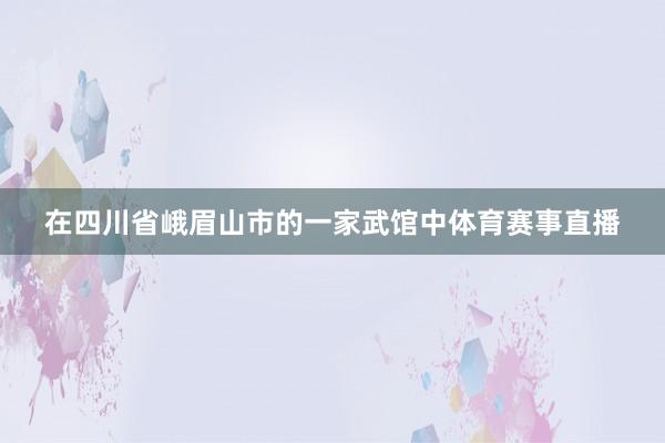 在四川省峨眉山市的一家武馆中体育赛事直播