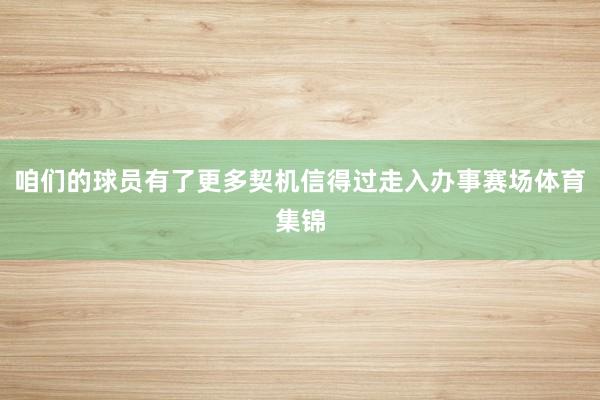 咱们的球员有了更多契机信得过走入办事赛场体育集锦