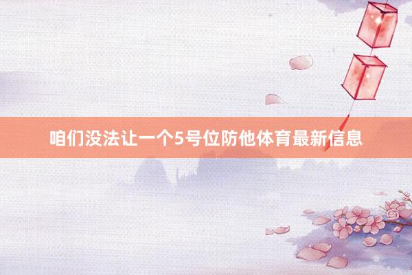 咱们没法让一个5号位防他体育最新信息
