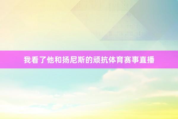 我看了他和扬尼斯的顽抗体育赛事直播