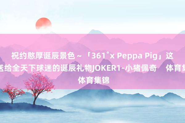 祝约憨厚诞辰景色～「361˚x Peppa Pig」这是送给全天下球迷的诞辰礼物JOKER1-小猪佩奇    体育集锦