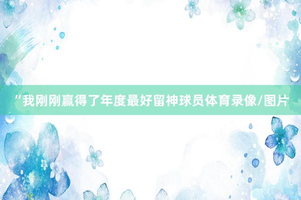 “我刚刚赢得了年度最好留神球员体育录像/图片