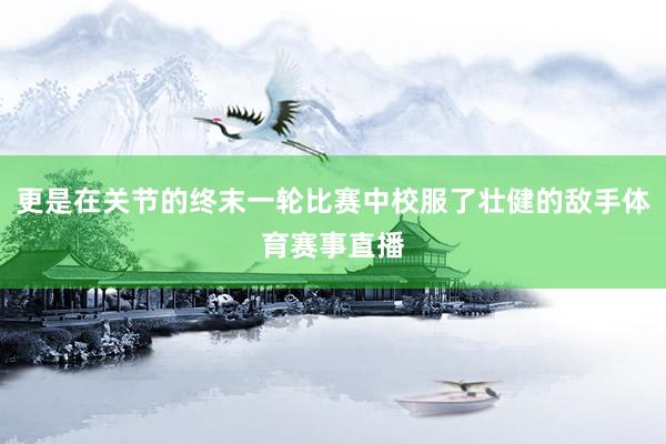更是在关节的终末一轮比赛中校服了壮健的敌手体育赛事直播