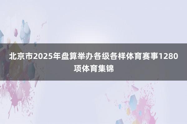 北京市2025年盘算举办各级各样体育赛事1280项体育集锦