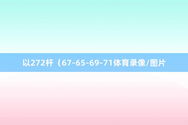 以272杆（67-65-69-71体育录像/图片