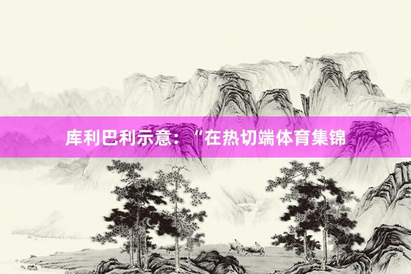 库利巴利示意：“在热切端体育集锦