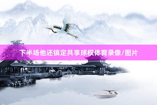 下半场他还镇定共享球权体育录像/图片