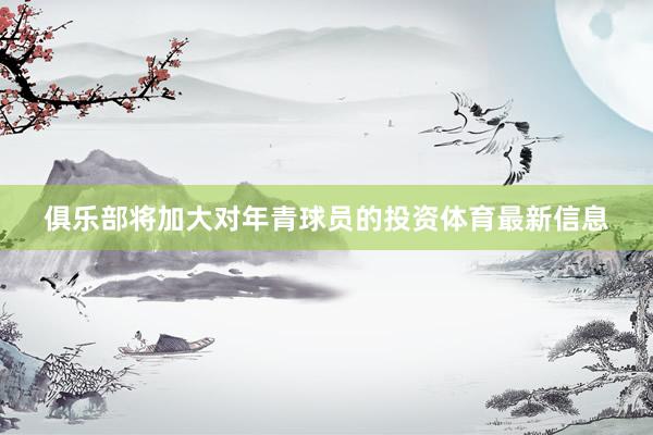 俱乐部将加大对年青球员的投资体育最新信息