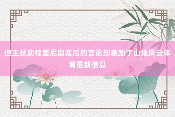 但主扶助穆里尼奥赛后的言论却激励了山地风云体育最新信息