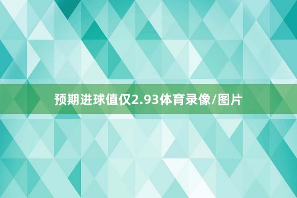 预期进球值仅2.93体育录像/图片