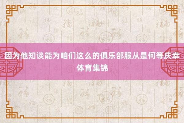 因为他知谈能为咱们这么的俱乐部服从是何等庆幸体育集锦