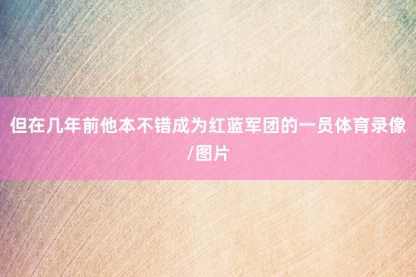 但在几年前他本不错成为红蓝军团的一员体育录像/图片