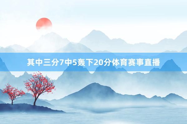 其中三分7中5轰下20分体育赛事直播
