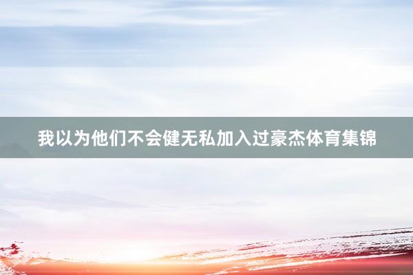 我以为他们不会健无私加入过豪杰体育集锦