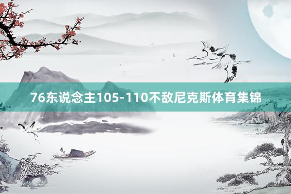 76东说念主105-110不敌尼克斯体育集锦
