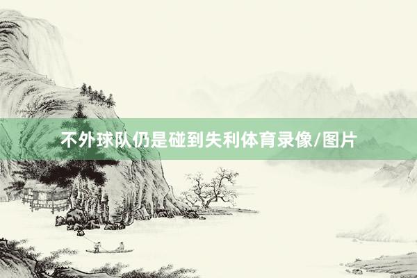 不外球队仍是碰到失利体育录像/图片