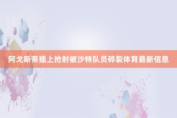 阿戈斯蒂插上抢射被沙特队员碎裂体育最新信息