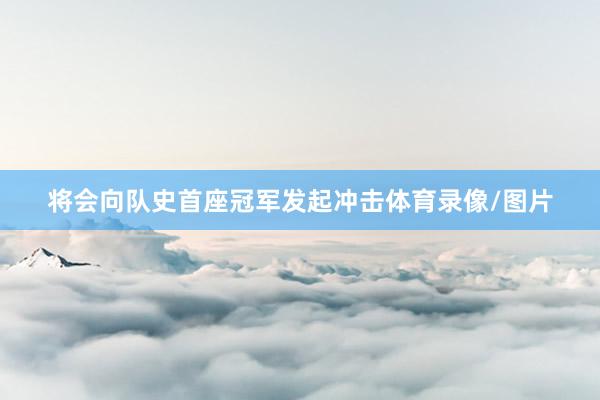 将会向队史首座冠军发起冲击体育录像/图片