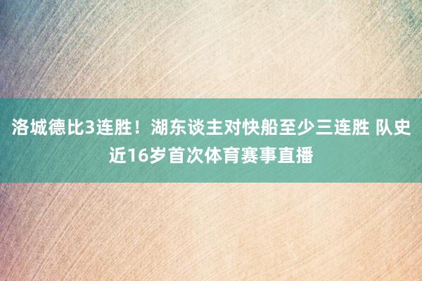 洛城德比3连胜！湖东谈主对快船至少三连胜 队史近16岁首次体育赛事直播