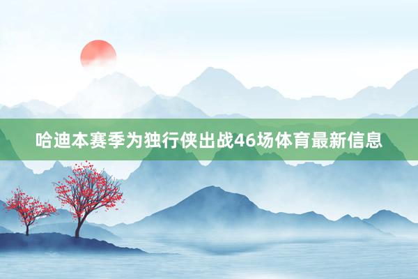 哈迪本赛季为独行侠出战46场体育最新信息