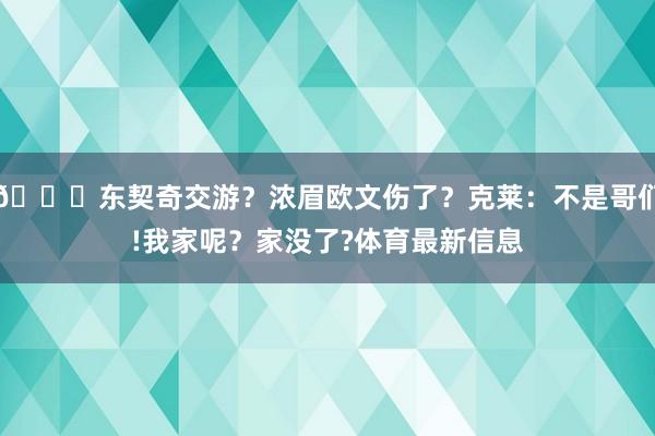 🙃东契奇交游？浓眉欧文伤了？克莱：不是哥们!我家呢？家没了?体育最新信息