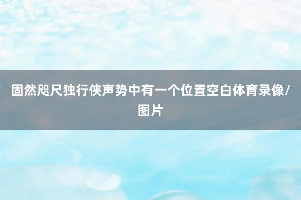 固然咫尺独行侠声势中有一个位置空白体育录像/图片