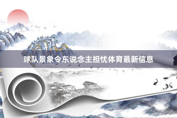 球队景象令东说念主担忧体育最新信息