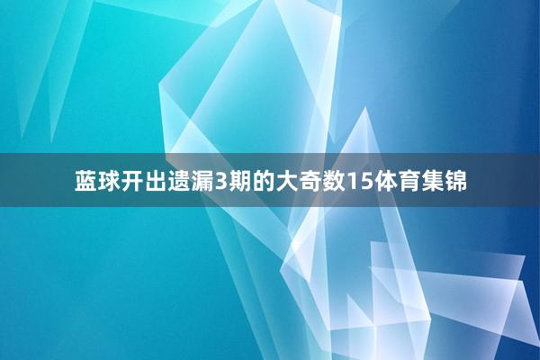 蓝球开出遗漏3期的大奇数15体育集锦